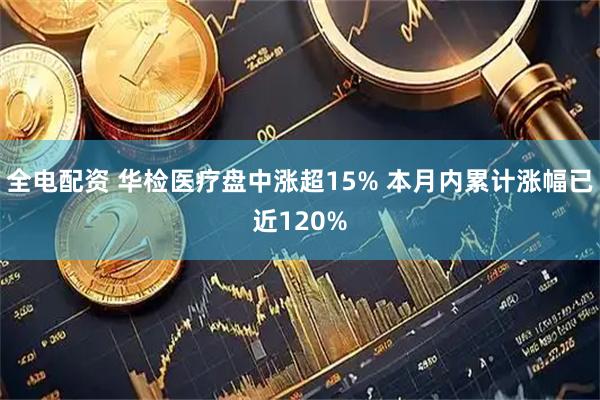 全电配资 华检医疗盘中涨超15% 本月内累计涨幅已近120%