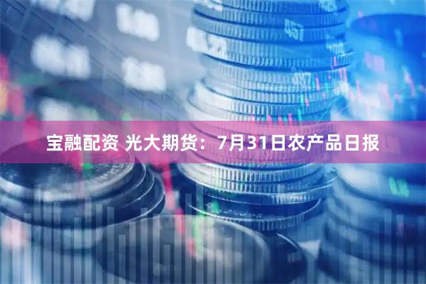 宝融配资 光大期货：7月31日农产品日报
