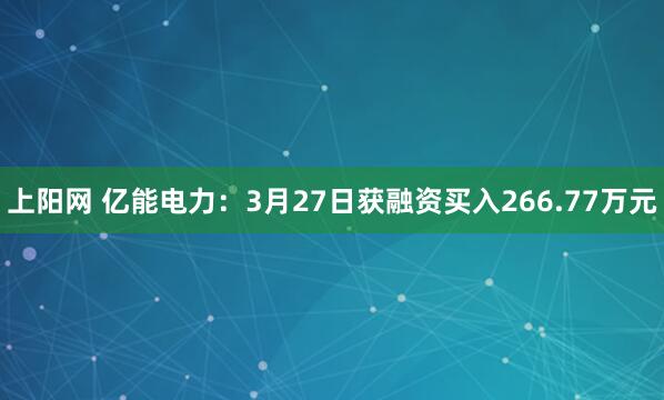 上阳网 亿能电力：3月27日获融资买入266.77万元