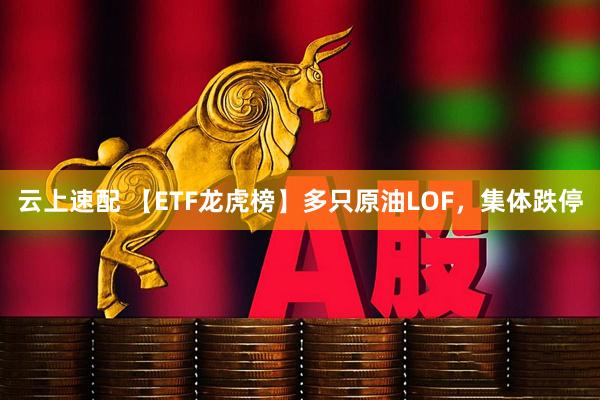 云上速配 【ETF龙虎榜】多只原油LOF，集体跌停