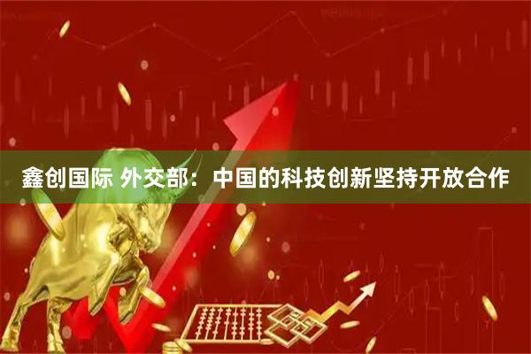 鑫创国际 外交部：中国的科技创新坚持开放合作