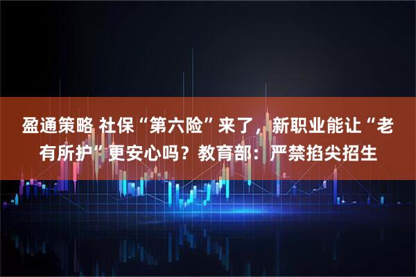 盈通策略 社保“第六险”来了，新职业能让“老有所护”更安心吗？教育部：严禁掐尖招生