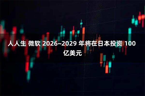 人人生 微软 2026~2029 年将在日本投资 100 亿美元
