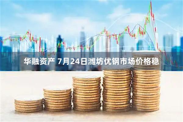 华融资产 7月24日潍坊优钢市场价格稳