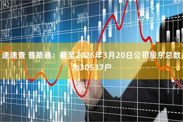 速速查 普路通：截至2026年3月20日公司股东总数为30537户