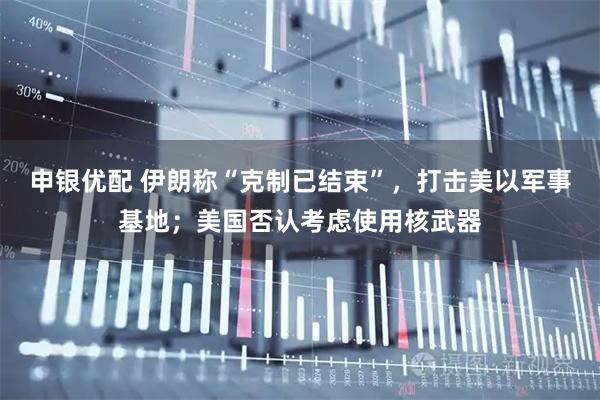 申银优配 伊朗称“克制已结束”，打击美以军事基地；美国否认考虑使用核武器