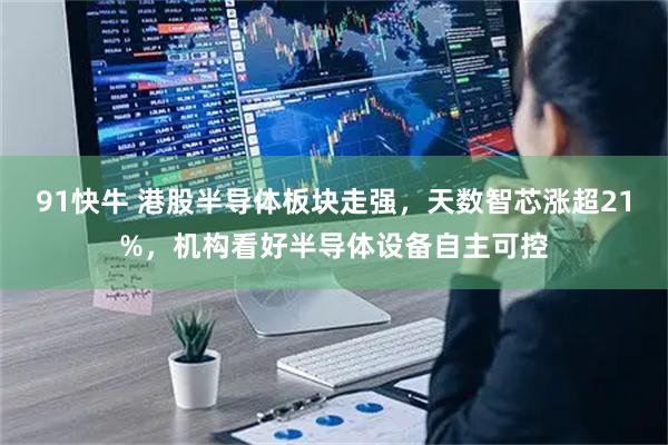 91快牛 港股半导体板块走强，天数智芯涨超21%，机构看好半导体设备自主可控