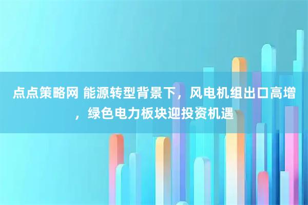 点点策略网 能源转型背景下，风电机组出口高增，绿色电力板块迎投资机遇